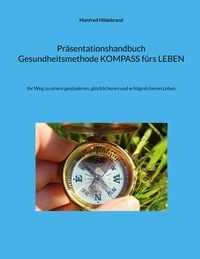 Manfred Hildebrand - Präsentationshandbuch Gesundheitsmethode KOMPASS fürs LEBEN - Ihr Weg zu einem gesünderen, glücklicheren und erfolgreicheren Leben.