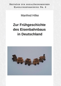 Manfred Hilke et Arne Hilke - Zur Frühgeschichte des Eisenbahnbaus in Deutschland - Beiträge zur sozialökonomischen Handlungsforschung, Band 8.
