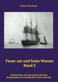 Manfred Mischinger - Feuer am und beim Wasser Band 2 - Brandschutz und Feuerwehr in der KuK Kriegsmarine von Venedig über Triest nach Pola.