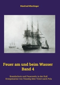Manfred Mischinger - Feuer am und beim Wasser Band 4 - Brandschutz und Feuerwehr in der KuK Kriegsmarine von Venedig über Triest nach Pola.