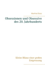 Manfred Stutz - Obsessionen und Obsessive des 20. Jahrhunderts - Kleine Bilanz einer großen Entgrenzung.