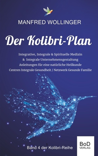 Der Kolibri-Plan 4. Integrale Medizin: - Realität einer Bewusstseins- &amp; Schwingungsmedizin - Modelle einer Integralen Gesundheitspflege