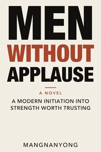 MEN WITHOUT APPLAUSE: A Modern Initiation into Strength Worth Trusting