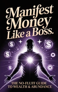 Manifest Money Like a Boss: The No-Fluff Guide to Wealth &amp; Abundance