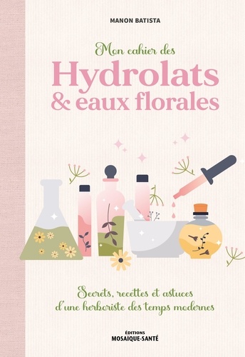 Mon cahier des hydrolats & eaux florales. Secrets, recettes et astuces d’une herboriste des temps modernes