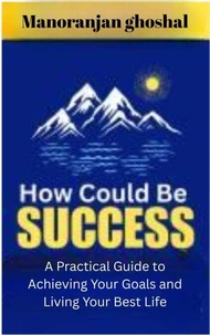 How Could Be Success  : A Practical Guide to Achieving Your Goals and Living Your Best Life