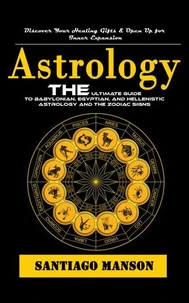 Astrology: Discover Your Healing Gifts &amp; Open Up for Inner Expansion (The Ultimate Guide to Babylonian, Egyptian, and Hellenistic Astrology and the Zodiac Signs)