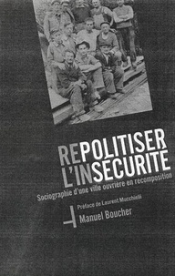 Manuel Boucher - Repolitiser l'insécurité - Sociographie d'une ville ouvrière en recomposition.
