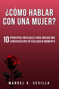  Manuel K. Sevilla - ¿Cómo Hablar Con Una Mujer? 10 Principios Infalibles Para Iniciar Una Conversación En Cualquier Momento.