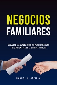  Manuel K. Sevilla - Negocios Familiares. Descubre Las Claves Secretas Para Lograr Una Sucesión Exitosa De La Empresa Familiar.