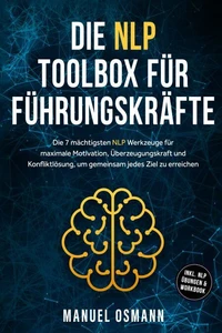 Die NLP Toolbox für Führungskräfte: Die 7 mächtigsten NLP Werkzeuge für maximale Motivation, Überzeugungskraft und Konfliktlösung, um gemeinsam jedes Ziel zu erreichen - inkl. NLP Übungen & Workbook