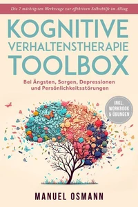 Kognitive Verhaltenstherapie Toolbox: Die 7 mächtigsten Werkzeuge zur effektiven Selbsthilfe im Alltag - Bei Ängsten, Sorgen, Depressionen und Persönlichkeitsstörungen - inkl. Workbook &amp; Übungen