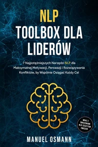 NLP Toolbox dla Liderów: 7 Najpotężniejszych Narzędzi NLP dla Maksymalnej Motywacji, Perswazji i Rozwiązywania Konfliktów, by Wspólnie Osiągać Każdy Cel – wraz z Ćwiczeniami NLP i Zeszytem Ćwiczeń