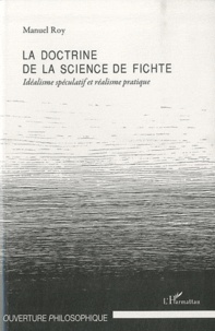 Manuel Roy - La doctrine de la science de Fichte - Idéalisme spéculatif et réalisme pratique.