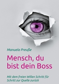 Manuela Preuße - Mensch, du bist dein Boss - Mit dem freien Willen Schritt für Schritt zur Quelle zurück.