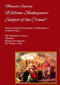 Manuela Sonntag - William Shakespeare - Subject of the Crown? - Tudor and Stuart Sovereignty in Shakespeare’s ‘Problem-Plays’: The Merchant of Venice, Macbeth, Measure for Measure &amp; The Winter’s Tale.