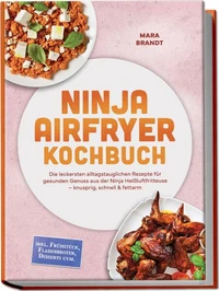 Ninja Airfryer Kochbuch: Die leckersten alltagstauglichen Rezepte für gesunden Genuss aus der Ninja Heißluftfritteuse – knusprig, schnell & fettarm – inkl. Frühstück, Fladenbroten, Desserts uvm.