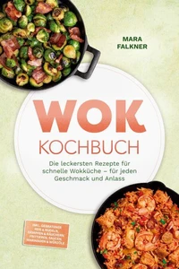Wok Kochbuch: Die leckersten Rezepte für schnelle Wokküche – für jeden Geschmack und Anlass – inkl. Gebratener Reis &amp; Nudeln, Dämpfen &amp; Räuchern, Frittieren, Saucen, Marinaden &amp; Würzöle