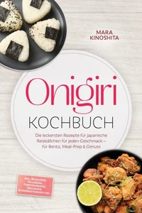 Onigiri Kochbuch: Die leckersten Rezepte für japanische Reisbällchen für jeden Geschmack – für Bento, Meal-Prep & Genuss – inkl. Reiskunde, Füllungen, Formtechniken, Onigirazu, Würzmischungen uvm.