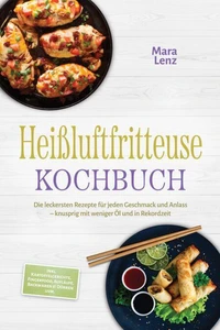 Heißluftfritteuse Kochbuch: Die leckersten Rezepte für jeden Geschmack und Anlass – knusprig mit weniger Öl und in Rekordzeit – inkl. Kartoffelgerichte, Fingerfood, Aufläufe, Backwaren &amp; Dörren uvm.