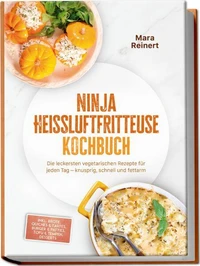 Ninja Heißluftfritteuse Kochbuch: Die leckersten vegetarischen Rezepte für jeden Tag – knusprig, schnell und fettarm – inkl. Brote, Quiches &amp; Tartes, Burger &amp; Patties, Tofu &amp; Tempeh, Desserts