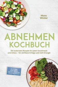 Abnehmen Kochbuch: Die leckersten Rezepte für jeden Geschmack und Anlass – für sichtbare Erfolge und mehr Energie – inkl. 30-Tage-Ernährungsplan, Frühstück, Eiweißbrote, Soßen &amp; Dips, Desserts