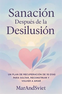 Sanación Después de la DesilusiónUn Plan de Recuperación de 30 Días para Soltar, Reconstruir y Volver a Amar