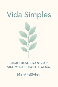 Vida Simples Como Desorganizar Sua Mente, Casa e Alma