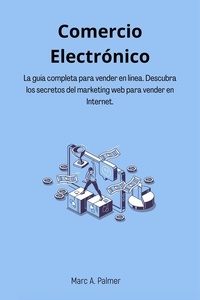  Marc A. Palmer - Comercio Electrónico: La guía completa para vender en línea. Descubra los secretos del marketing web para vender en Internet..
