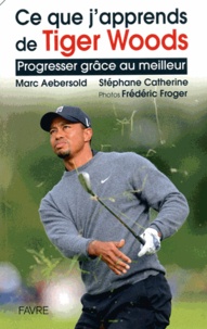 Marc Aebersold et Stéphane Catherine - Ce que j'apprends de Tiger Woods - Progresser grâce au meilleur.