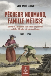 Marc-André Comeau - Pêcheur normand, famille Métisse - Genèse de l'installation d'une famille de pêcheur, les Mallet d'Acadie, à la baie des Chaleurs 1680 - 1763.