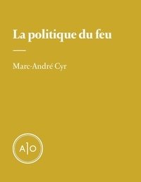 Marc-André Cyr - La politique du feu.