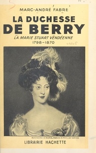 Marc-André Fabre - La duchesse de Berry : la Marie Stuart vendéenne, 1798-1870.