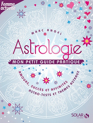 Marc Angel - Astrologie mon petit guide pratique - Amours, succès et affinités ; astro-tests et thèmes astraux.