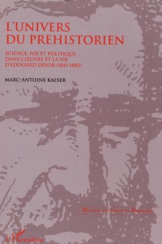 Marc-Antoine Kaeser - L'univers du préhistorien: science, fois et politique dans l'oeuvre et la vie d'Edouard Desor (1811-1882).