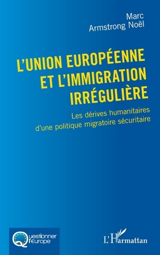 Marc Armstrong Noël - L'Union européenne et l'immigration irrégulière - Les dérives humanitaires d'une politique migratoire sécuritaire.