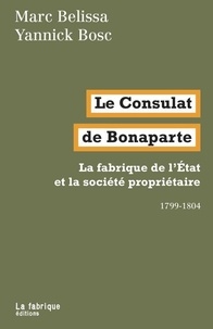 Marc Belissa et Yannick Bosc - Le Consulat de Bonaparte - La fabrique de l'Etat et la société propriétaire 1799-1804.