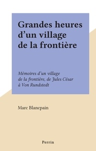 Marc Blancpain - Grandes heures d'un village de la frontière - Mémoires d'un village de la frontière, de Jules César à Von Rundstedt.