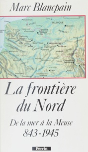 Marc Blancpain et  Blancpa - La Frontière du Nord - 843-1945, de la mer à la Meuse.