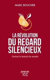Marc Boucher - La révolution du regard silencieux - Vouloir la beauté du monde.