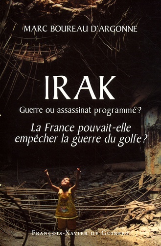 Marc Boureau d'Argonne - Irak : guerre ou assassinat programmé ? La France pouvait-elle empêcher la guerre du Golfe ?.