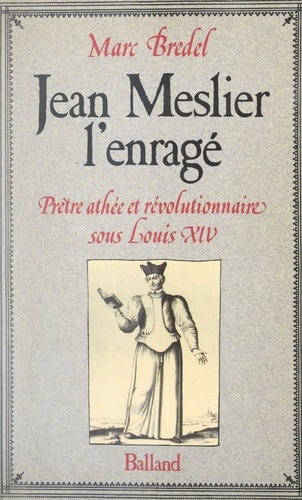 Jean Meslier, l'enragé. Prêtre athée et révolutionnaire sous Louis XIV