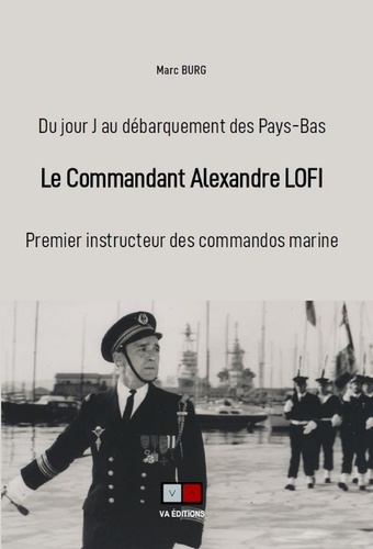 Le commandant Alexandre Lofi. Premier instructeur des commandos marine, du jour J au débarquement des Pays-Bas