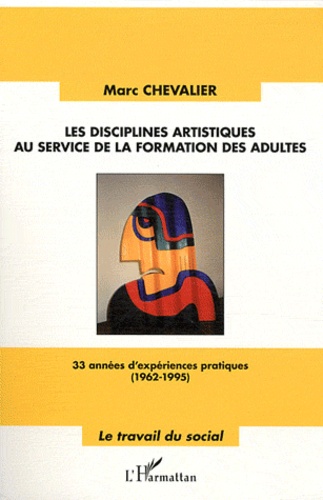 Marc Chevalier - Les disciplines artistiques au service de la formation des adultes - 33 années d'expériences pratiques (1962-1995).