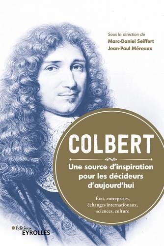 Colbert, une source d'inspiration pour les décideurs d'aujourd'hui. Etat, entreprises, échanges internationaux, sciences, culture
