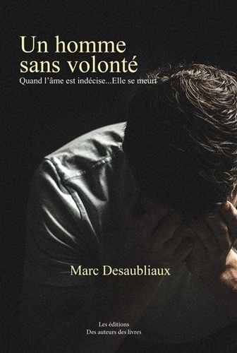 Marc Desaubliaux - Un homme sans volonté - Quand l'âme est indécise... Elle se meurt.