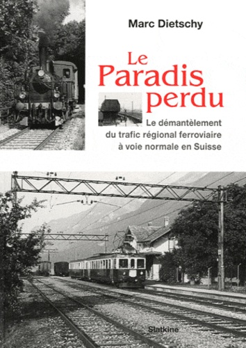 Marc Dietschy - Le paradis perdu - Le démantèlement du trafic régional ferroviaire à voie normale en Suisse.
