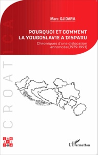 Marc Gjidara - Pourquoi et comment la Yougoslavie a disparu - Chroniques d'une dislocation annoncée (1979-1991).