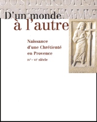 Marc Heijmans et  Collectif - D'un monde à l'autre. - Naissance d'une Chrétienté en Provence IVème-VIème siècle.
