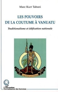 Marc Kurt Tabani - Les Pouvoirs De La Coutume A Vanuatu. Traditionalisme Et Edification Nationale.